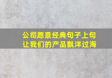 公司愿景经典句子上句 让我们的产品飘洋过海